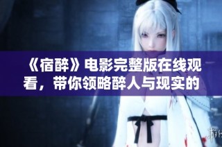 《宿醉》电影完整版在线观看，带你领略醉人与现实的交错故事