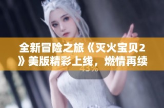 全新冒险之旅《灭火宝贝2》美版精彩上线，燃情再续！