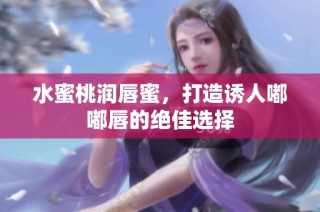水蜜桃润唇蜜，打造诱人嘟嘟唇的绝佳选择