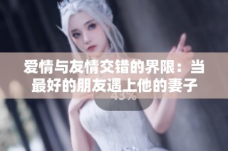 爱情与友情交错的界限：当最好的朋友遇上他的妻子
