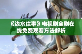 《边水往事》电视剧全剧在线免费观看方法解析