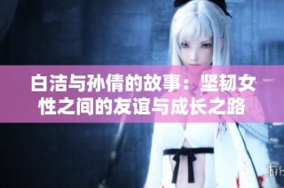 白洁与孙倩的故事：坚韧女性之间的友谊与成长之路