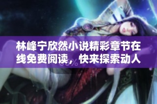 林峰宁欣然小说精彩章节在线免费阅读，快来探索动人故事吧