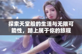 探索天堂般的生活与无限可能性，踏上属于你的旅程