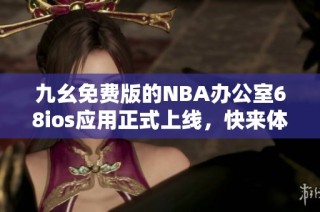 九幺免费版的NBA办公室68ios应用正式上线，快来体验吧！