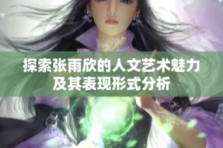 探索张雨欣的人文艺术魅力及其表现形式分析