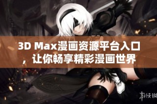 3D Max漫画资源平台入口，让你畅享精彩漫画世界