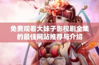 免费观看大妹子影视剧全集的最佳网站推荐与介绍