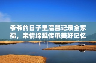 爷爷的日子里温馨记录全家福，亲情绵延传承美好记忆