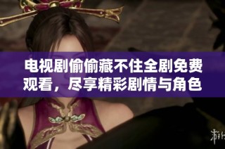 电视剧偷偷藏不住全剧免费观看，尽享精彩剧情与角色魅力！