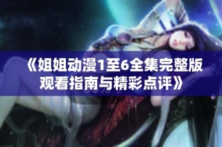 《姐姐动漫1至6全集完整版观看指南与精彩点评》