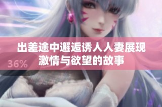 出差途中邂逅诱人人妻展现激情与欲望的故事