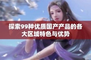 探索99种优质国产产品的各大区域特色与优势