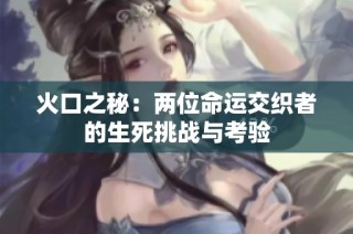 火口之秘：两位命运交织者的生死挑战与考验