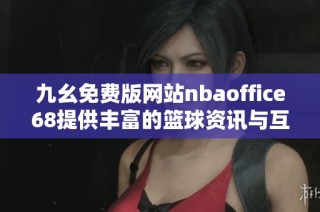 九幺免费版网站nbaoffice68提供丰富的篮球资讯与互动体验