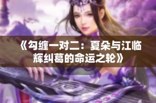 《勾缠一对二：夏朵与江临辉纠葛的命运之轮》