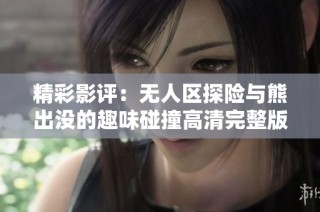精彩影评：无人区探险与熊出没的趣味碰撞高清完整版欣赏。