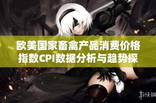欧美国家畜禽产品消费价格指数CPI数据分析与趋势探讨