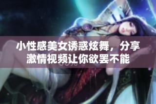 小性感美女诱惑炫舞，分享激情视频让你欲罢不能