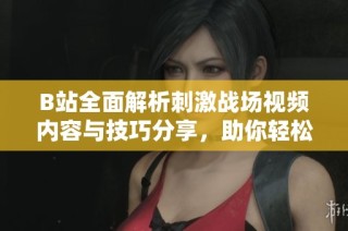 B站全面解析刺激战场视频内容与技巧分享，助你轻松上分！