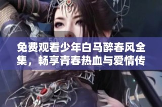 免费观看少年白马醉春风全集，畅享青春热血与爱情传奇