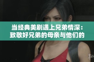 当经典美剧遇上兄弟情深：致敬好兄弟的母亲与他们的故事