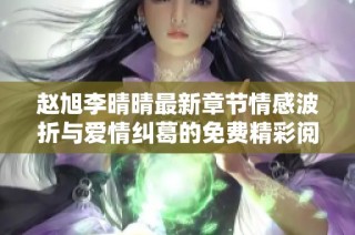 赵旭李晴晴最新章节情感波折与爱情纠葛的免费精彩阅读
