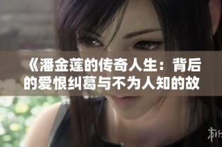《潘金莲的传奇人生：背后的爱恨纠葛与不为人知的故事》