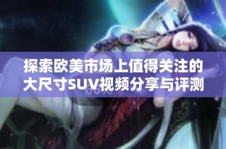 探索欧美市场上值得关注的大尺寸SUV视频分享与评测全攻略