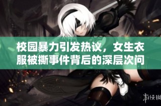 校园暴力引发热议，女生衣服被撕事件背后的深层次问题探讨