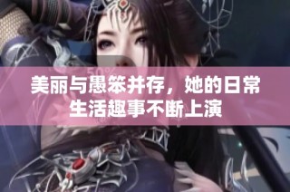美丽与愚笨并存，她的日常生活趣事不断上演