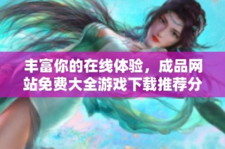 丰富你的在线体验，成品网站免费大全游戏下载推荐分享