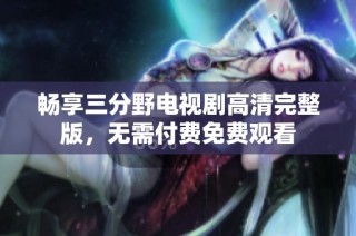 畅享三分野电视剧高清完整版，无需付费免费观看