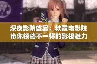 深夜影院盛宴：秋霞电影院带你领略不一样的影视魅力