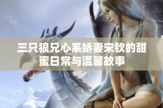 三只狼兄心系娇妻宋钦的甜蜜日常与温馨故事