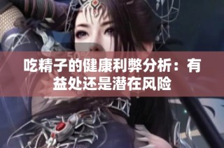 吃精子的健康利弊分析：有益处还是潜在风险