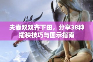 夫妻双双齐下田，分享38种插秧技巧与图示指南
