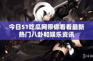 今日51吃瓜网带你看看最新热门八卦和娱乐资讯