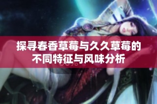 探寻春香草莓与久久草莓的不同特征与风味分析