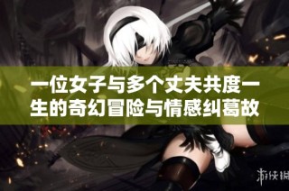 一位女子与多个丈夫共度一生的奇幻冒险与情感纠葛故事