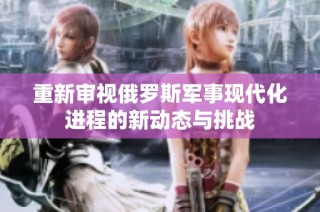 重新审视俄罗斯军事现代化进程的新动态与挑战