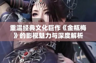 重温经典文化巨作《金瓶梅》的影视魅力与深度解析