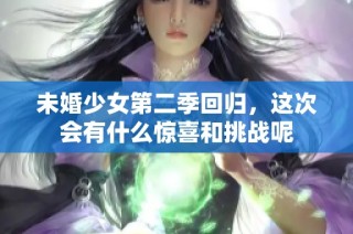 未婚少女第二季回归，这次会有什么惊喜和挑战呢