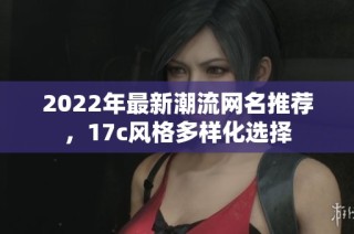 2022年最新潮流网名推荐，17c风格多样化选择