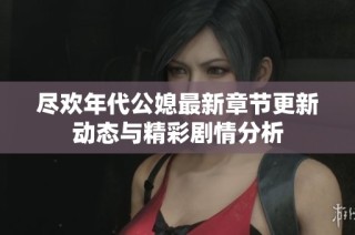 尽欢年代公媳最新章节更新动态与精彩剧情分析