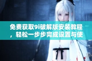 免费获取9i破解版安装教程，轻松一步步完成设置与使用