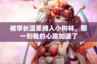 被学长温柔拥入小树林，那一刻我的心跳加速了