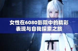 女性在6080影院中的精彩表现与自我探索之旅
