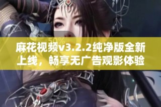 麻花视频v3.2.2纯净版全新上线，畅享无广告观影体验