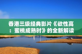 香港三级经典影片《欲性高：蜜桃成熟时》的全新解读与回顾